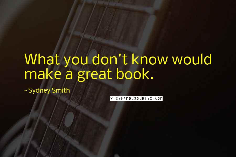 Sydney Smith Quotes: What you don't know would make a great book.