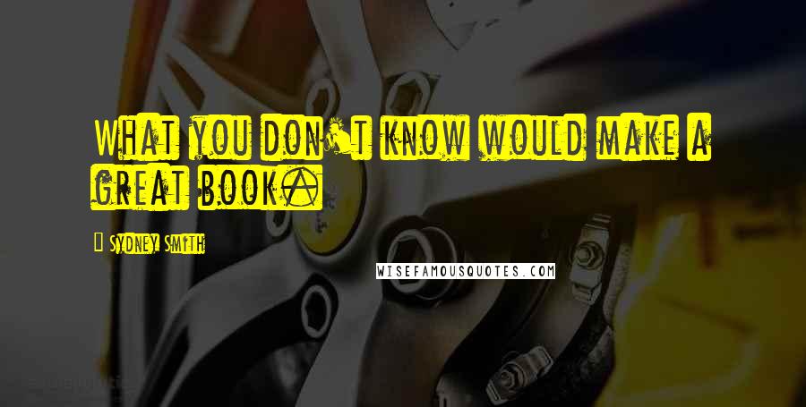 Sydney Smith Quotes: What you don't know would make a great book.