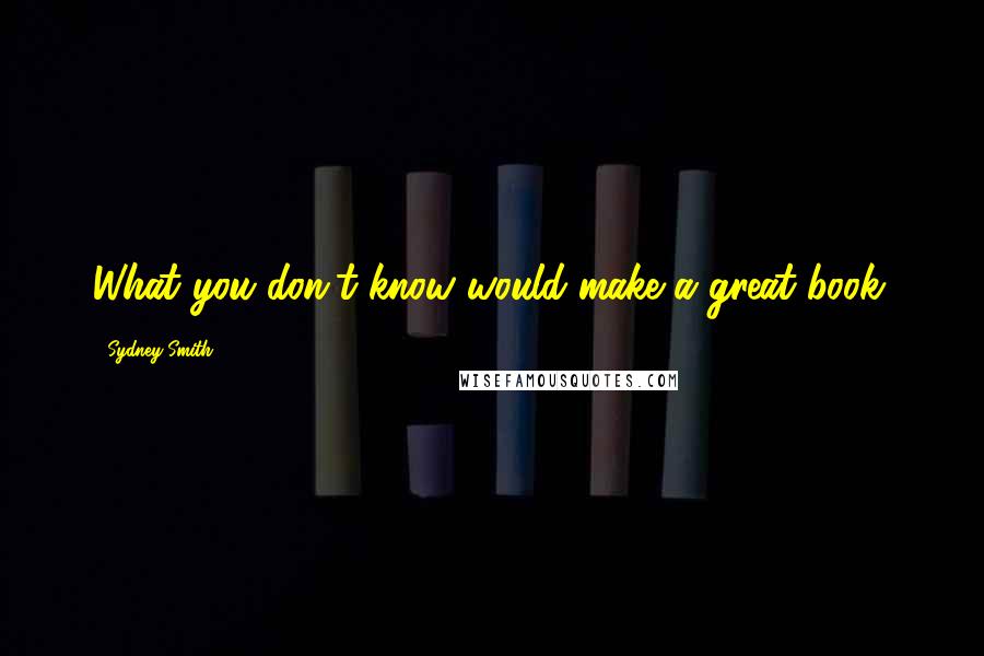 Sydney Smith Quotes: What you don't know would make a great book.