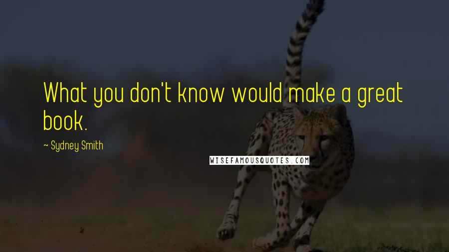 Sydney Smith Quotes: What you don't know would make a great book.