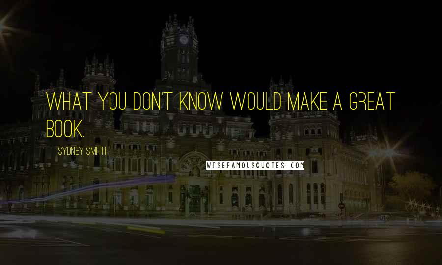 Sydney Smith Quotes: What you don't know would make a great book.