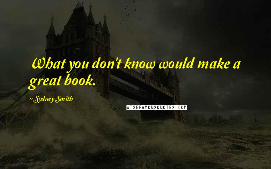 Sydney Smith Quotes: What you don't know would make a great book.