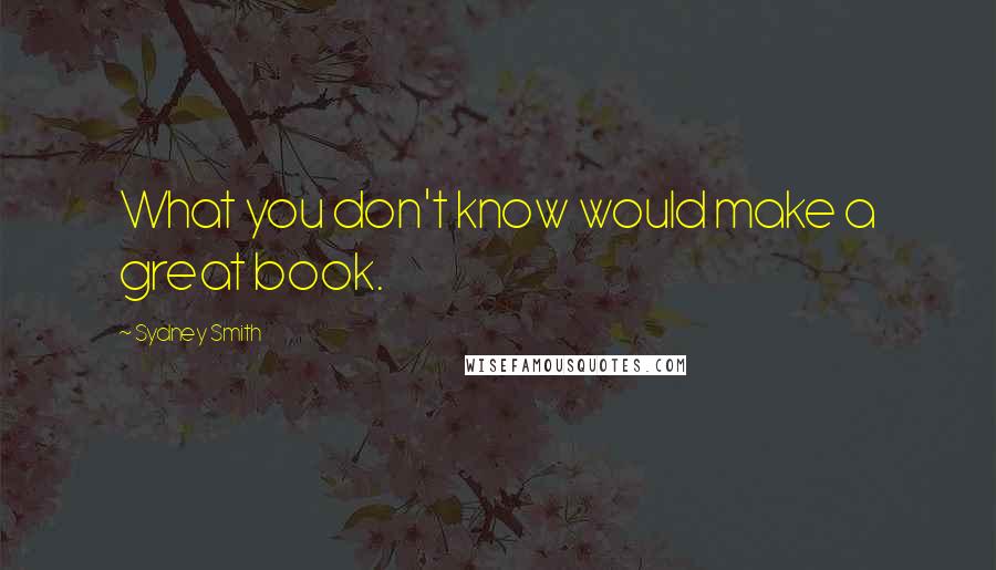 Sydney Smith Quotes: What you don't know would make a great book.