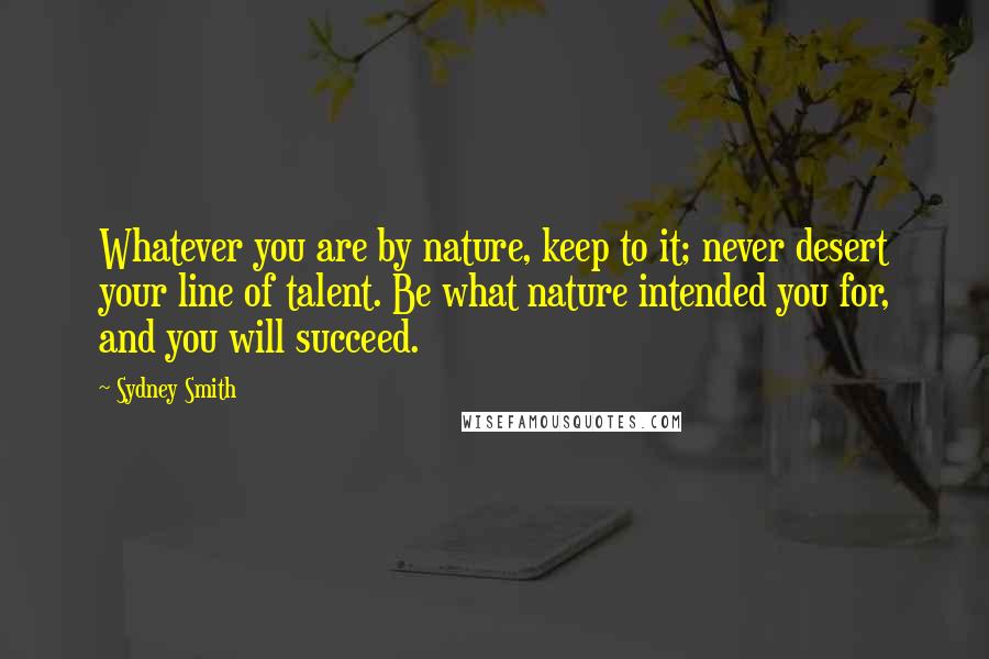 Sydney Smith Quotes: Whatever you are by nature, keep to it; never desert your line of talent. Be what nature intended you for, and you will succeed.