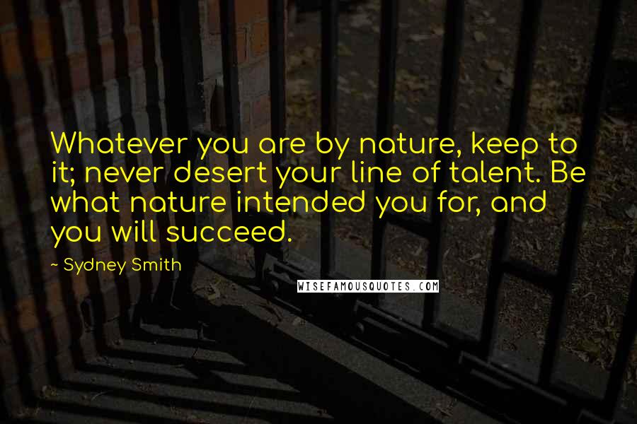 Sydney Smith Quotes: Whatever you are by nature, keep to it; never desert your line of talent. Be what nature intended you for, and you will succeed.