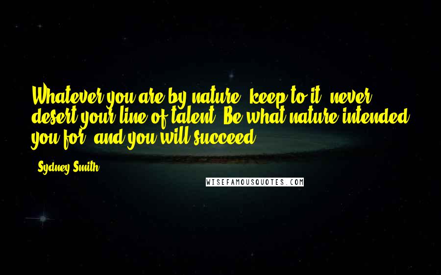 Sydney Smith Quotes: Whatever you are by nature, keep to it; never desert your line of talent. Be what nature intended you for, and you will succeed.