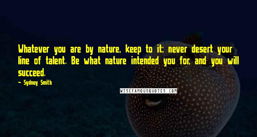 Sydney Smith Quotes: Whatever you are by nature, keep to it; never desert your line of talent. Be what nature intended you for, and you will succeed.