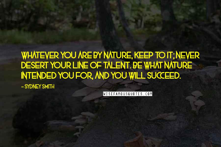 Sydney Smith Quotes: Whatever you are by nature, keep to it; never desert your line of talent. Be what nature intended you for, and you will succeed.