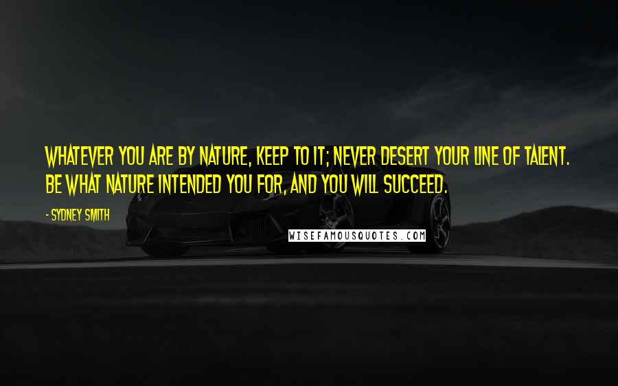 Sydney Smith Quotes: Whatever you are by nature, keep to it; never desert your line of talent. Be what nature intended you for, and you will succeed.