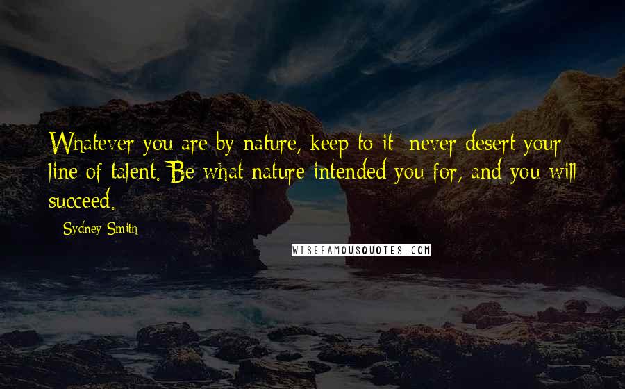 Sydney Smith Quotes: Whatever you are by nature, keep to it; never desert your line of talent. Be what nature intended you for, and you will succeed.