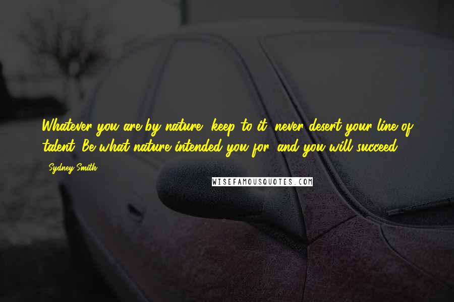 Sydney Smith Quotes: Whatever you are by nature, keep to it; never desert your line of talent. Be what nature intended you for, and you will succeed.