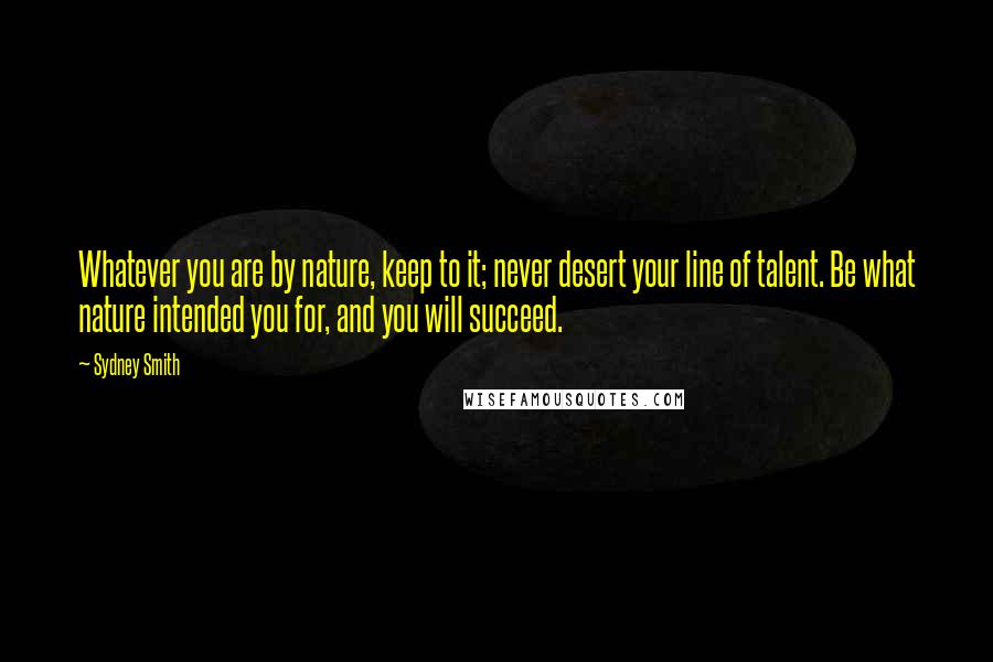 Sydney Smith Quotes: Whatever you are by nature, keep to it; never desert your line of talent. Be what nature intended you for, and you will succeed.