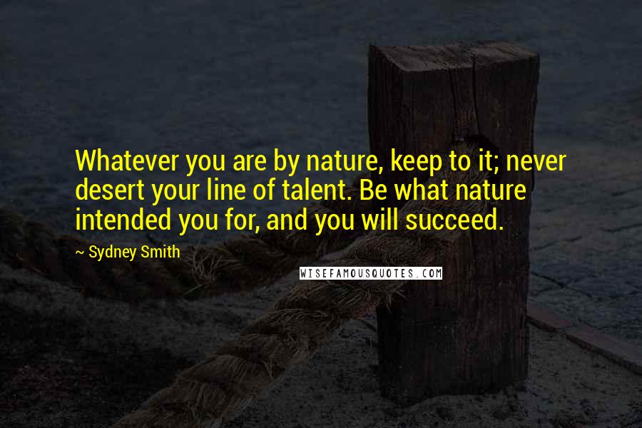 Sydney Smith Quotes: Whatever you are by nature, keep to it; never desert your line of talent. Be what nature intended you for, and you will succeed.