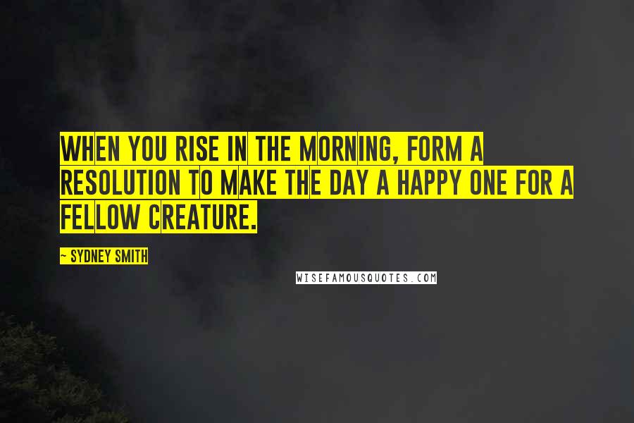 Sydney Smith Quotes: When you rise in the morning, form a resolution to make the day a happy one for a fellow creature.