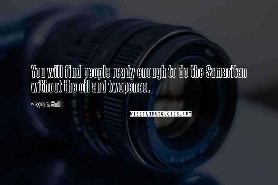 Sydney Smith Quotes: You will find people ready enough to do the Samaritan without the oil and twopence.