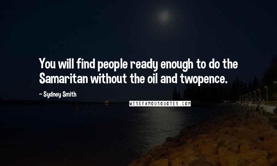 Sydney Smith Quotes: You will find people ready enough to do the Samaritan without the oil and twopence.