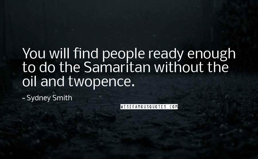 Sydney Smith Quotes: You will find people ready enough to do the Samaritan without the oil and twopence.