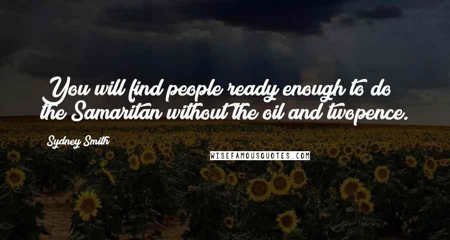 Sydney Smith Quotes: You will find people ready enough to do the Samaritan without the oil and twopence.