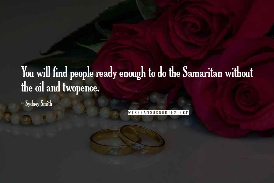 Sydney Smith Quotes: You will find people ready enough to do the Samaritan without the oil and twopence.