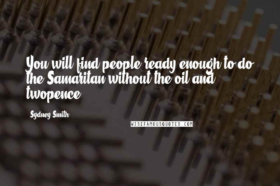 Sydney Smith Quotes: You will find people ready enough to do the Samaritan without the oil and twopence.
