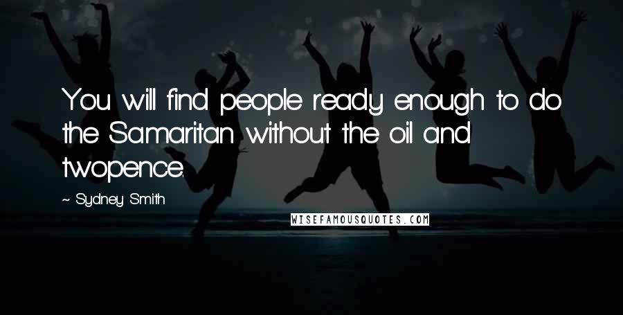 Sydney Smith Quotes: You will find people ready enough to do the Samaritan without the oil and twopence.