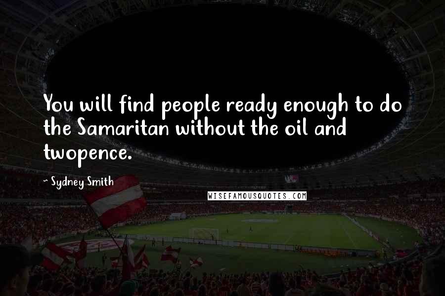 Sydney Smith Quotes: You will find people ready enough to do the Samaritan without the oil and twopence.