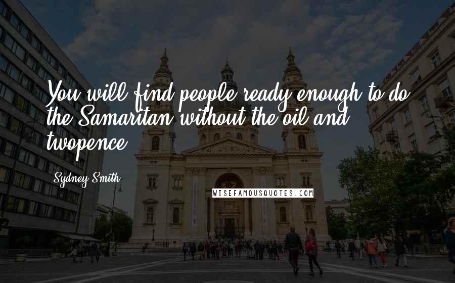 Sydney Smith Quotes: You will find people ready enough to do the Samaritan without the oil and twopence.