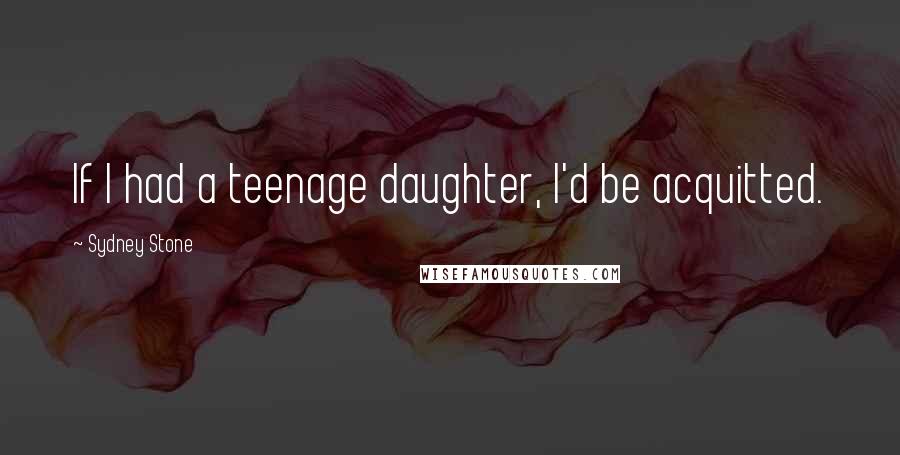 Sydney Stone Quotes: If I had a teenage daughter, I'd be acquitted.
