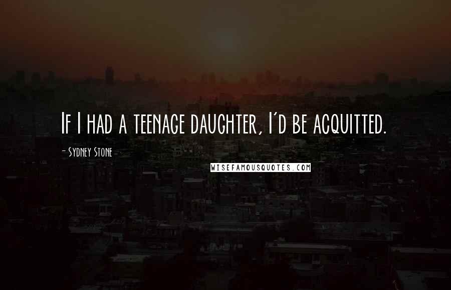 Sydney Stone Quotes: If I had a teenage daughter, I'd be acquitted.