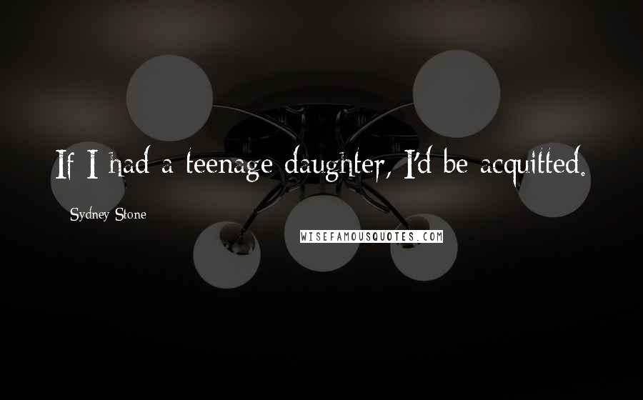 Sydney Stone Quotes: If I had a teenage daughter, I'd be acquitted.