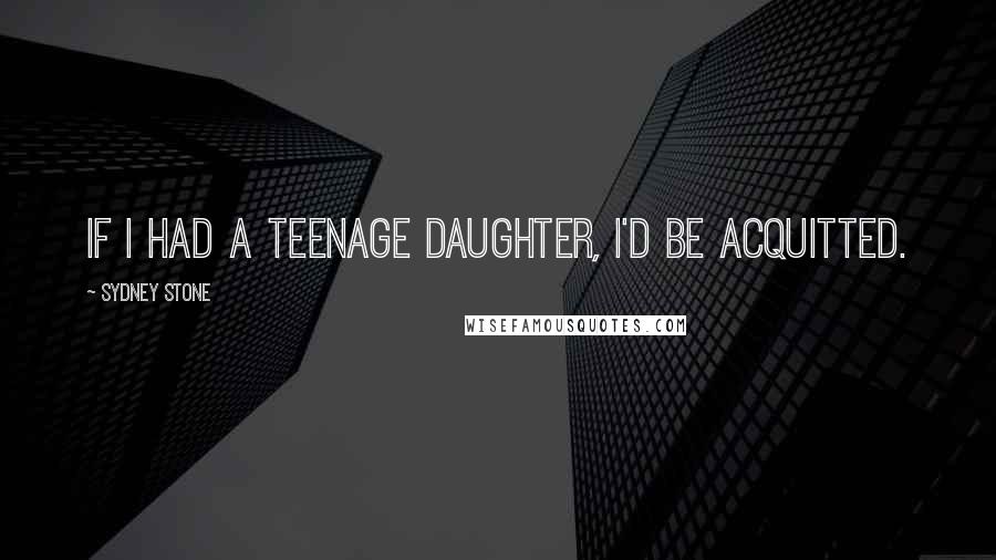 Sydney Stone Quotes: If I had a teenage daughter, I'd be acquitted.