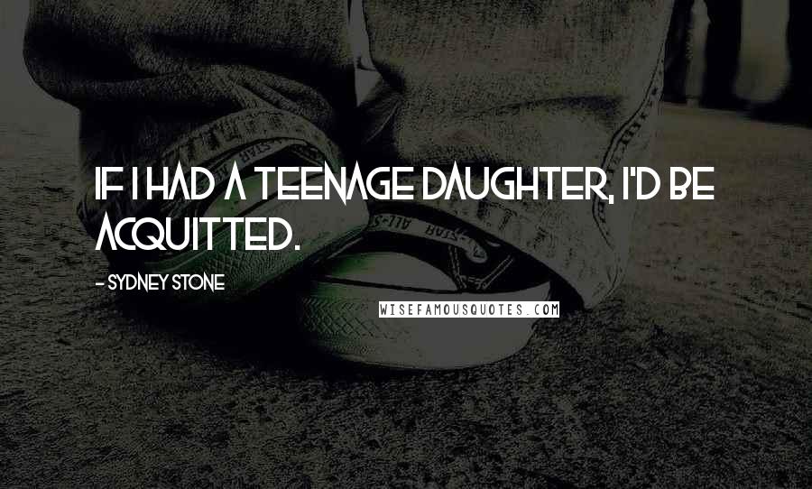 Sydney Stone Quotes: If I had a teenage daughter, I'd be acquitted.
