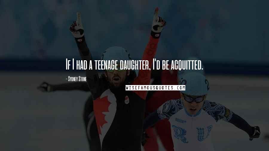 Sydney Stone Quotes: If I had a teenage daughter, I'd be acquitted.