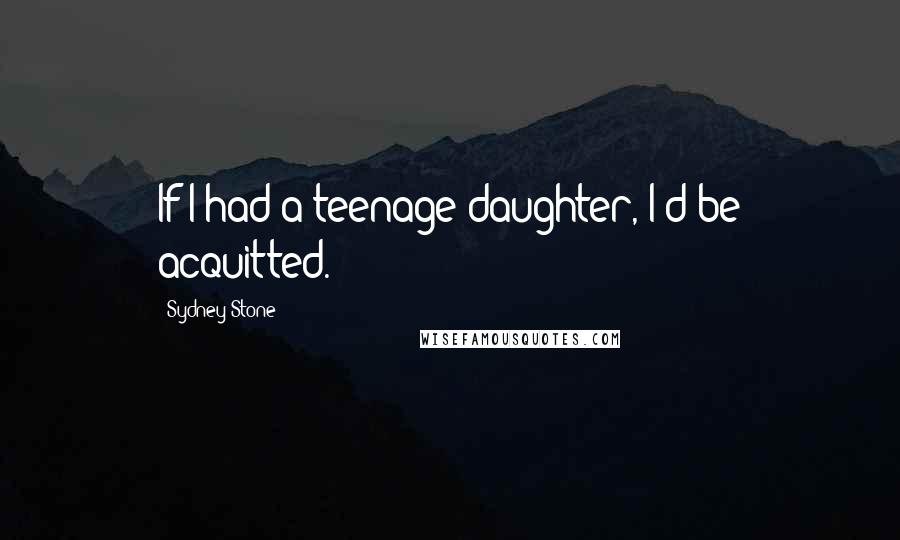 Sydney Stone Quotes: If I had a teenage daughter, I'd be acquitted.