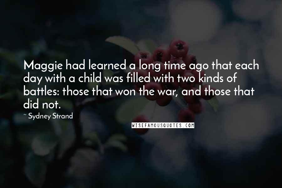 Sydney Strand Quotes: Maggie had learned a long time ago that each day with a child was filled with two kinds of battles: those that won the war, and those that did not.