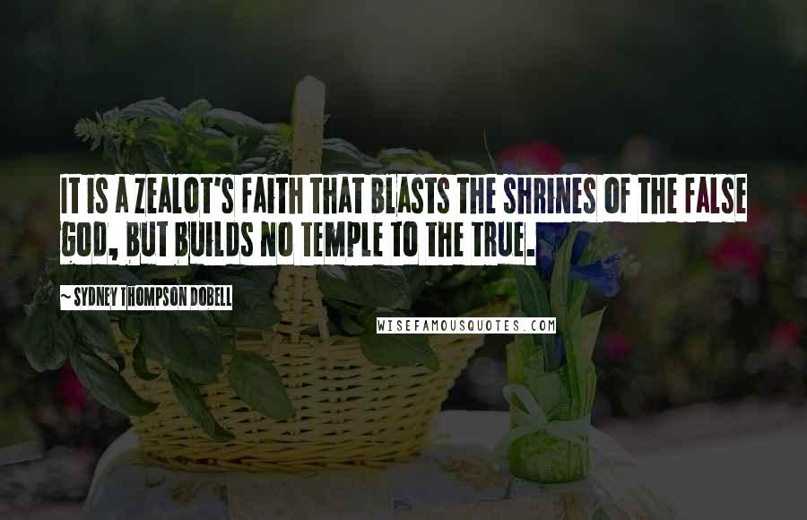 Sydney Thompson Dobell Quotes: It is a zealot's faith that blasts the shrines of the false god, but builds no temple to the true.