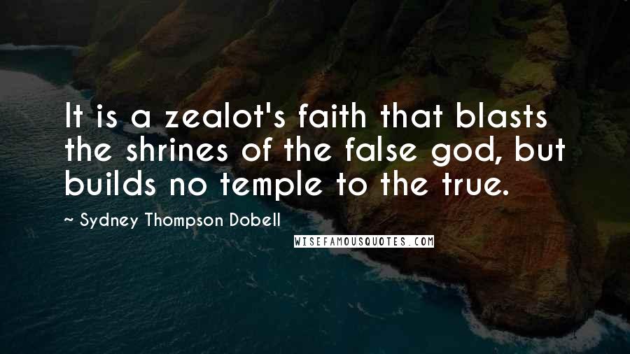 Sydney Thompson Dobell Quotes: It is a zealot's faith that blasts the shrines of the false god, but builds no temple to the true.