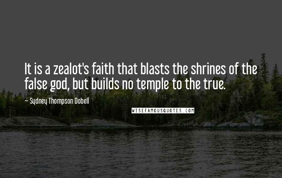 Sydney Thompson Dobell Quotes: It is a zealot's faith that blasts the shrines of the false god, but builds no temple to the true.