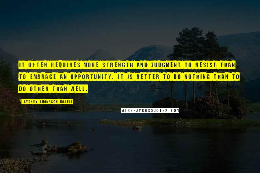 Sydney Thompson Dobell Quotes: It often requires more strength and judgment to resist than to embrace an opportunity. It is better to do nothing than to do other than well.