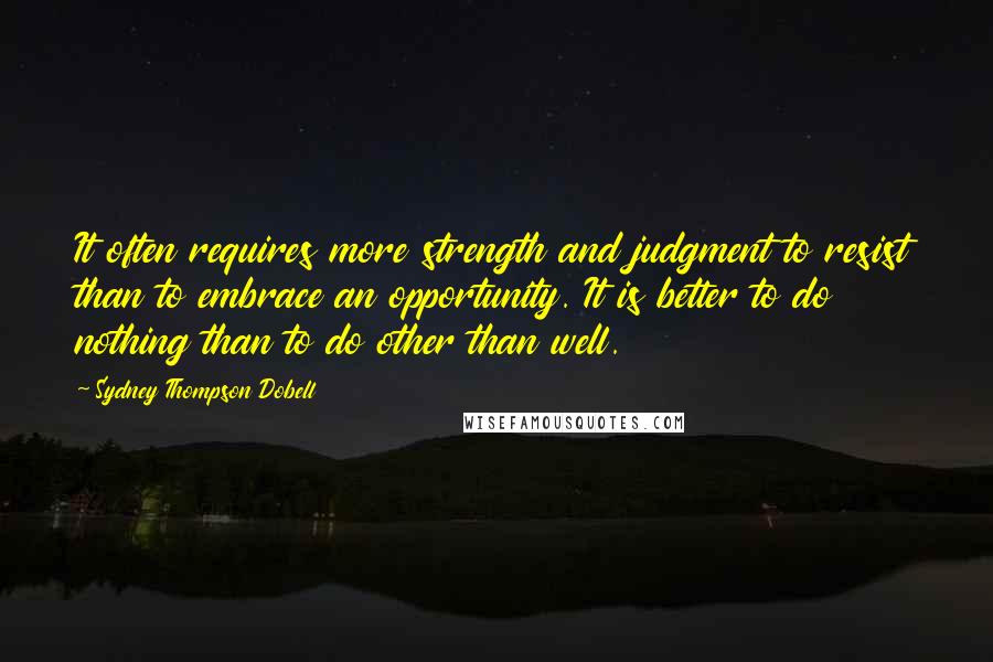 Sydney Thompson Dobell Quotes: It often requires more strength and judgment to resist than to embrace an opportunity. It is better to do nothing than to do other than well.