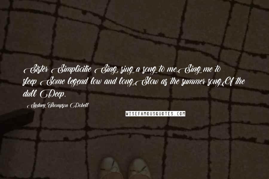 Sydney Thompson Dobell Quotes: Sister Simplicitie!Sing, sing a song to me,Sing me to sleep!Some legend low and long,Slow as the summer songOf the dull Deep.