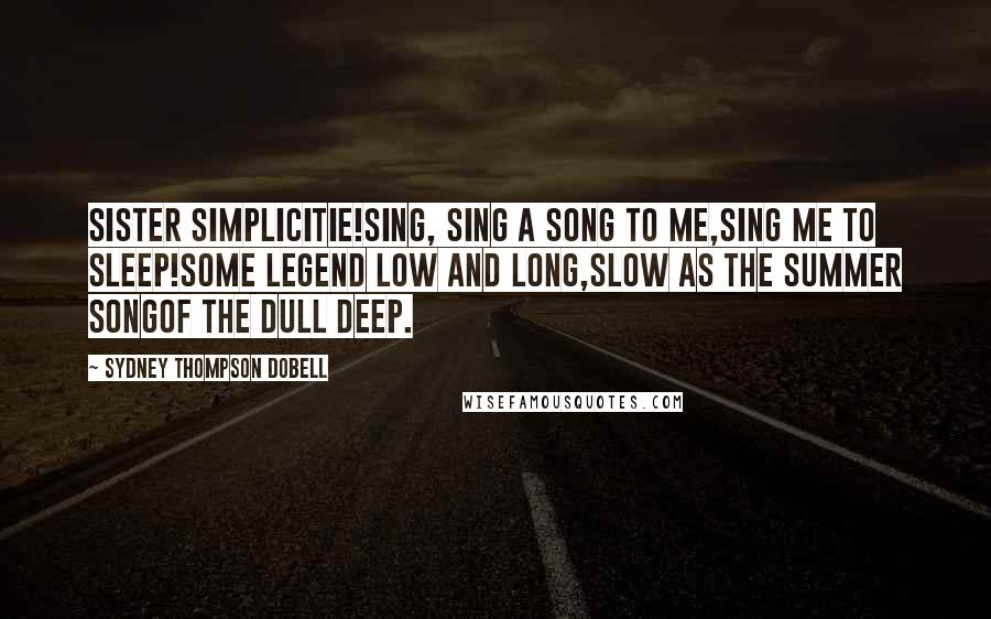 Sydney Thompson Dobell Quotes: Sister Simplicitie!Sing, sing a song to me,Sing me to sleep!Some legend low and long,Slow as the summer songOf the dull Deep.