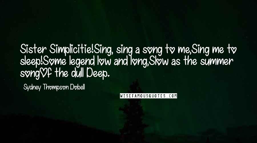 Sydney Thompson Dobell Quotes: Sister Simplicitie!Sing, sing a song to me,Sing me to sleep!Some legend low and long,Slow as the summer songOf the dull Deep.