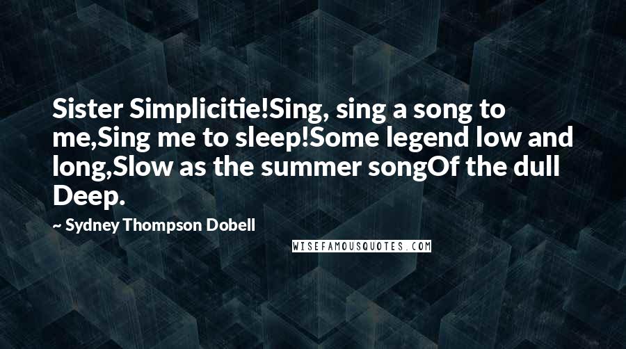 Sydney Thompson Dobell Quotes: Sister Simplicitie!Sing, sing a song to me,Sing me to sleep!Some legend low and long,Slow as the summer songOf the dull Deep.