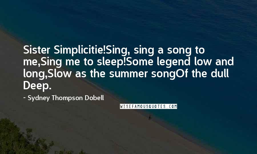 Sydney Thompson Dobell Quotes: Sister Simplicitie!Sing, sing a song to me,Sing me to sleep!Some legend low and long,Slow as the summer songOf the dull Deep.