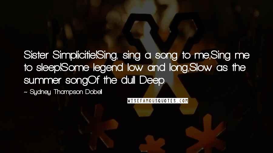 Sydney Thompson Dobell Quotes: Sister Simplicitie!Sing, sing a song to me,Sing me to sleep!Some legend low and long,Slow as the summer songOf the dull Deep.