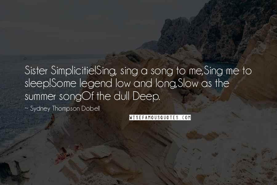 Sydney Thompson Dobell Quotes: Sister Simplicitie!Sing, sing a song to me,Sing me to sleep!Some legend low and long,Slow as the summer songOf the dull Deep.