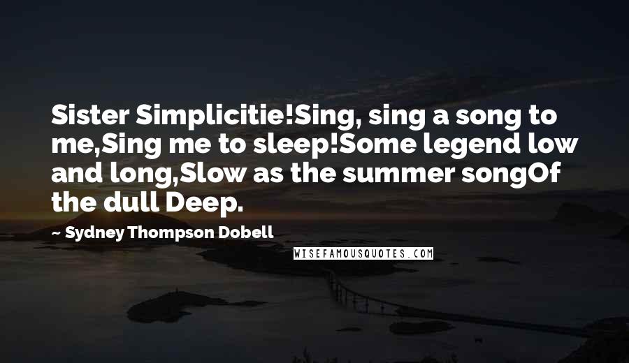 Sydney Thompson Dobell Quotes: Sister Simplicitie!Sing, sing a song to me,Sing me to sleep!Some legend low and long,Slow as the summer songOf the dull Deep.