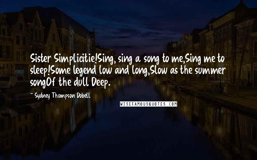 Sydney Thompson Dobell Quotes: Sister Simplicitie!Sing, sing a song to me,Sing me to sleep!Some legend low and long,Slow as the summer songOf the dull Deep.