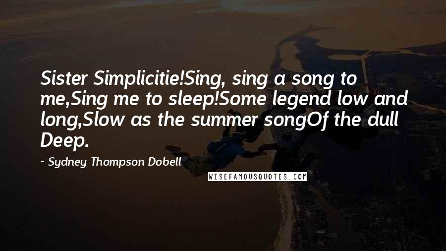 Sydney Thompson Dobell Quotes: Sister Simplicitie!Sing, sing a song to me,Sing me to sleep!Some legend low and long,Slow as the summer songOf the dull Deep.